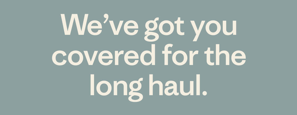 We've got you covered for the long haul.