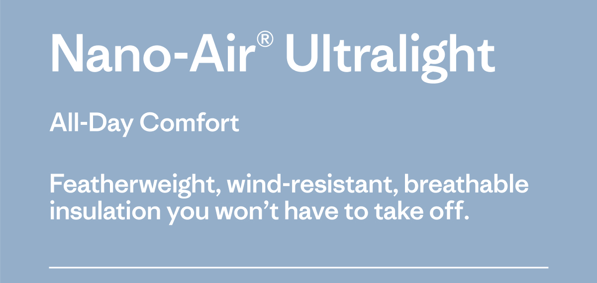 Nano-Air Ultralight. All-Day Comfort. Featherweight, wind-resistant, breathable insulation you won't have to take off. 